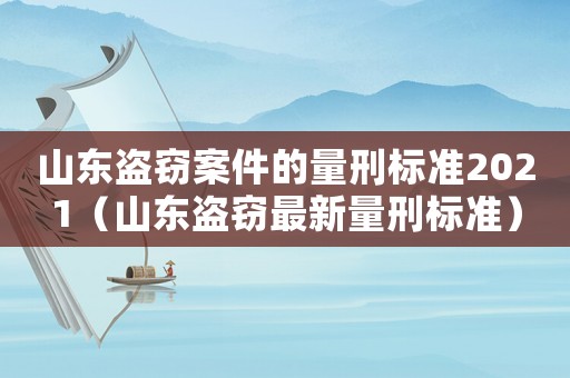 山東盜竊案件的量刑標(biāo)準(zhǔn)2021（山東盜竊最新量刑標(biāo)準(zhǔn)）