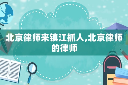 北京律師來鎮(zhèn)江抓人,北京律師的律師