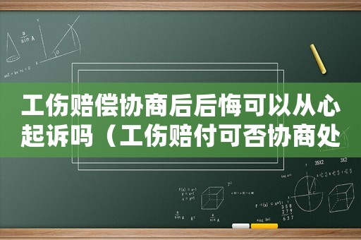工傷賠償協(xié)商后后悔可以從心起訴嗎（工傷賠付可否協(xié)商處理）