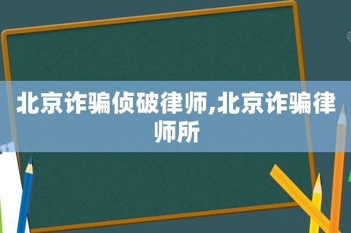 北京詐騙偵破律師,北京詐騙律師所