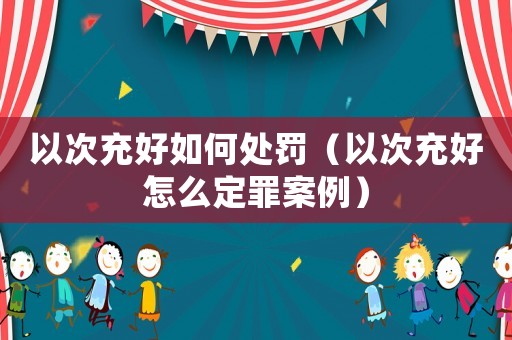以次充好如何處罰（以次充好怎么定罪案例）