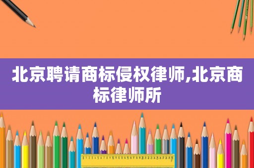 北京聘請(qǐng)商標(biāo)侵權(quán)律師,北京商標(biāo)律師所