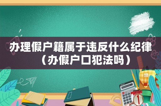 辦理假戶籍屬于違反什么紀(jì)律（辦假戶口犯法嗎）