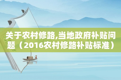 關(guān)于農(nóng)村修路,當(dāng)?shù)卣a(bǔ)貼問題（2016農(nóng)村修路補(bǔ)貼標(biāo)準(zhǔn)）