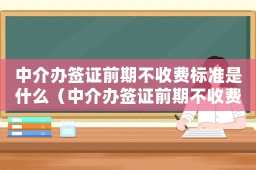 中介辦簽證前期不收費(fèi)標(biāo)準(zhǔn)是什么（中介辦簽證前期不收費(fèi)標(biāo)準(zhǔn)）