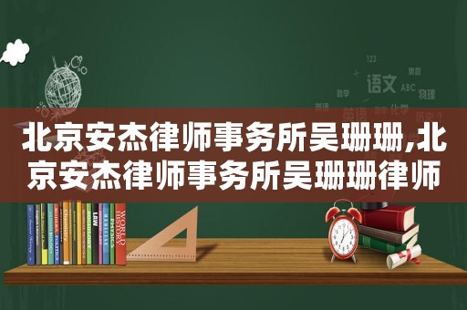 北京安杰律師事務(wù)所吳珊珊,北京安杰律師事務(wù)所吳珊珊律師簡介