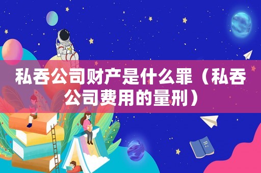 私吞公司財產(chǎn)是什么罪（私吞公司費(fèi)用的量刑）