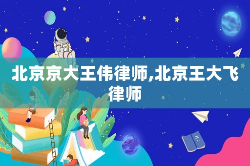 北京京大王偉律師,北京王大飛律師