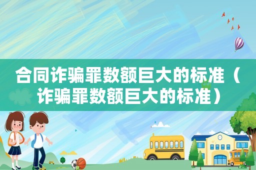 合同詐騙罪數(shù)額巨大的標(biāo)準(zhǔn)（詐騙罪數(shù)額巨大的標(biāo)準(zhǔn)）