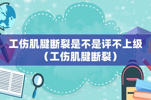 工傷肌腱斷裂是不是評(píng)不上級(jí)（工傷肌腱斷裂）