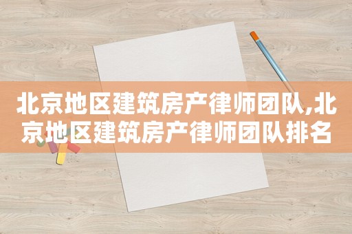 北京地區(qū)建筑房產(chǎn)律師團(tuán)隊(duì),北京地區(qū)建筑房產(chǎn)律師團(tuán)隊(duì)排名