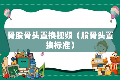 骨股骨頭置換視頻（股骨頭置換標(biāo)準(zhǔn)）