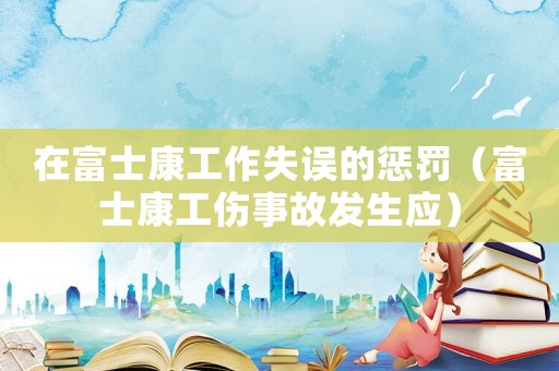 在富士康工作失誤的懲罰（富士康工傷事故發(fā)生應(yīng)）