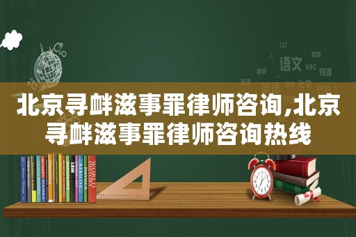 北京尋釁滋事罪律師咨詢,北京尋釁滋事罪律師咨詢熱線