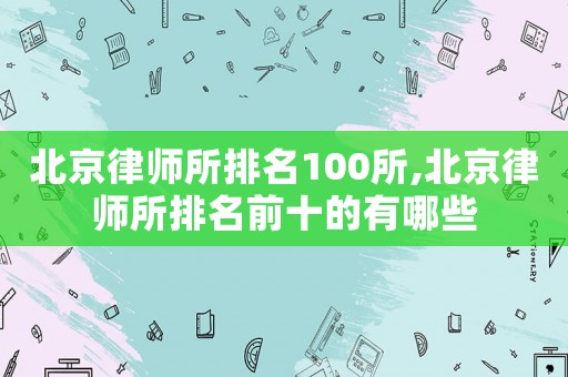 北京律師所排名100所,北京律師所排名前十的有哪些