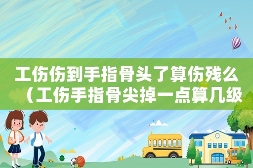 工傷傷到手指骨頭了算傷殘么（工傷手指骨尖掉一點(diǎn)算幾級(jí)）