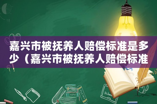 嘉興市被撫養(yǎng)人賠償標準是多少（嘉興市被撫養(yǎng)人賠償標準）