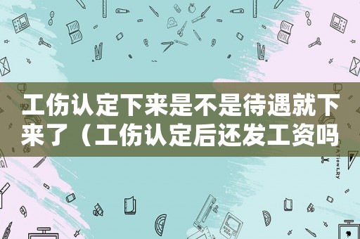 工傷認(rèn)定下來是不是待遇就下來了（工傷認(rèn)定后還發(fā)工資嗎）