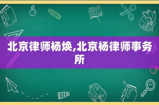 北京律師楊煥,北京楊律師事務(wù)所