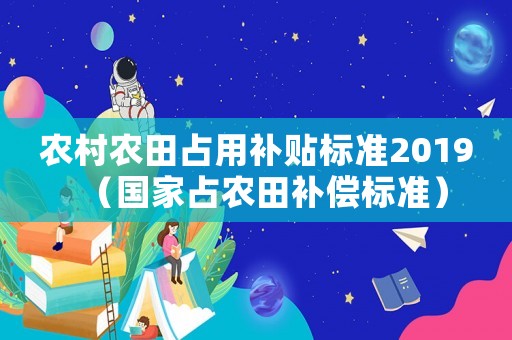 農(nóng)村農(nóng)田占用補(bǔ)貼標(biāo)準(zhǔn)2019（國家占農(nóng)田補(bǔ)償標(biāo)準(zhǔn)）