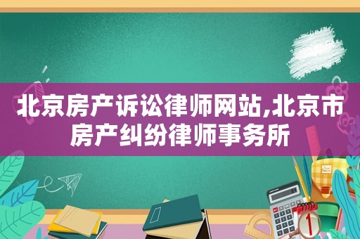 北京房產(chǎn)訴訟律師網(wǎng)站,北京市房產(chǎn)糾紛律師事務所