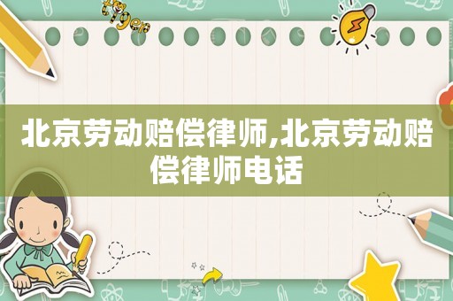 北京勞動(dòng)賠償律師,北京勞動(dòng)賠償律師電話