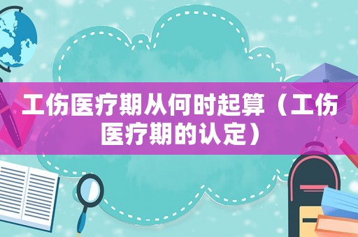 工傷醫(yī)療期從何時起算（工傷醫(yī)療期的認定）