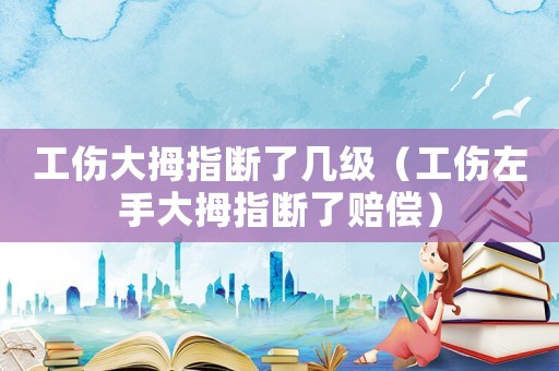 工傷大拇指斷了幾級（工傷左手大拇指斷了賠償）