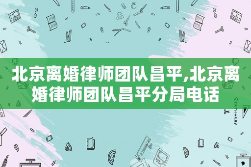 北京離婚律師團隊昌平,北京離婚律師團隊昌平分局電話