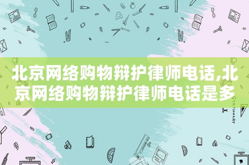 北京網(wǎng)絡(luò)購物辯護(hù)律師電話,北京網(wǎng)絡(luò)購物辯護(hù)律師電話是多少