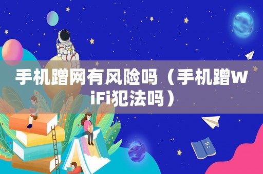 手機(jī)蹭網(wǎng)有風(fēng)險(xiǎn)嗎（手機(jī)蹭WiFi犯法嗎）