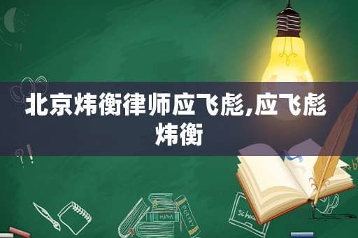 北京煒衡律師應(yīng)飛彪,應(yīng)飛彪 煒衡