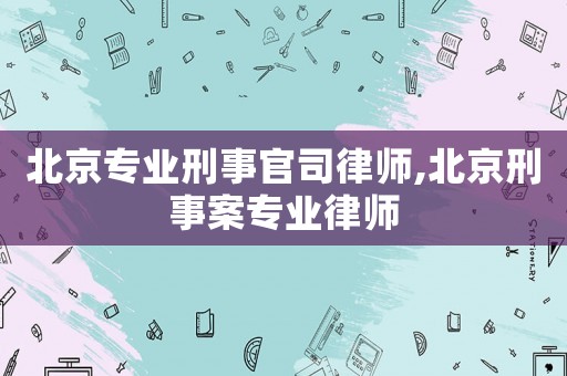 北京專業(yè)刑事官司律師,北京刑事案專業(yè)律師
