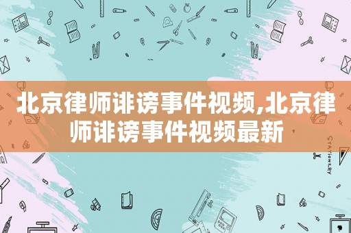 北京律師誹謗事件視頻,北京律師誹謗事件視頻最新