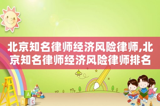 北京知名律師經濟風險律師,北京知名律師經濟風險律師排名