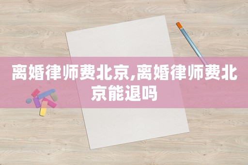 離婚律師費(fèi)北京,離婚律師費(fèi)北京能退嗎