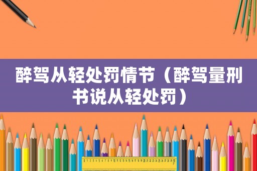 醉駕從輕處罰情節(jié)（醉駕量刑書說從輕處罰）