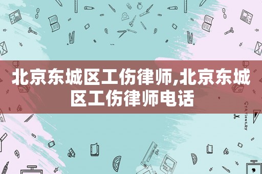 北京東城區(qū)工傷律師,北京東城區(qū)工傷律師電話