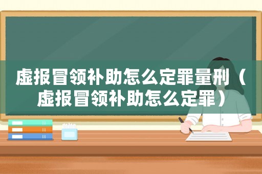 虛報(bào)冒領(lǐng)補(bǔ)助怎么定罪量刑（虛報(bào)冒領(lǐng)補(bǔ)助怎么定罪）