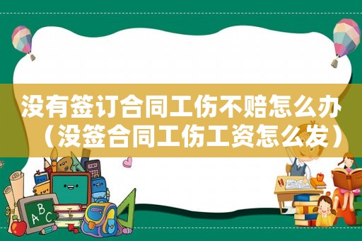 沒有簽訂合同工傷不賠怎么辦（沒簽合同工傷工資怎么發(fā)）