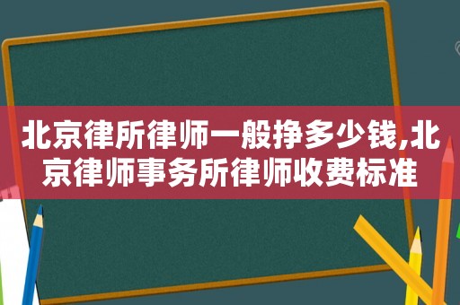 北京律所律師一般掙多少錢,北京律師事務(wù)所律師收費(fèi)標(biāo)準(zhǔn)