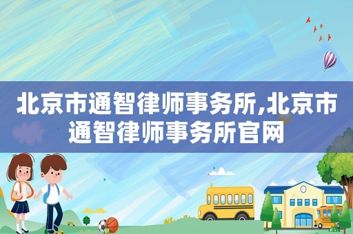 北京市通智律師事務(wù)所,北京市通智律師事務(wù)所官網(wǎng)