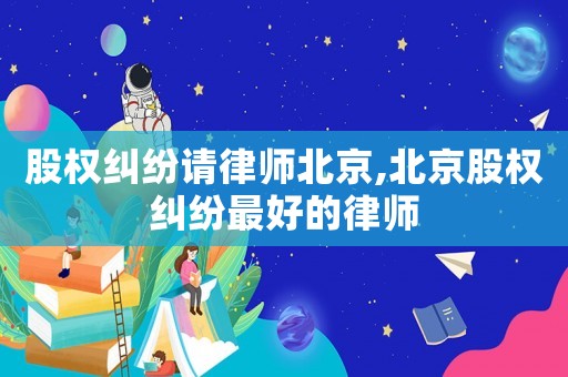 股權(quán)糾紛請(qǐng)律師北京,北京股權(quán)糾紛最好的律師