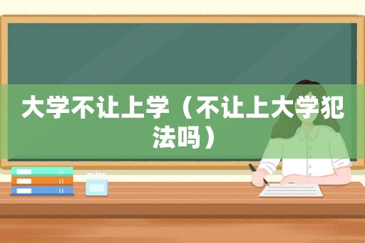 大學(xué)不讓上學(xué)（不讓上大學(xué)犯法嗎）