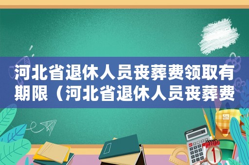 河北省退休人員喪葬費(fèi)領(lǐng)取有期限（河北省退休人員喪葬費(fèi)標(biāo)準(zhǔn)的通知）