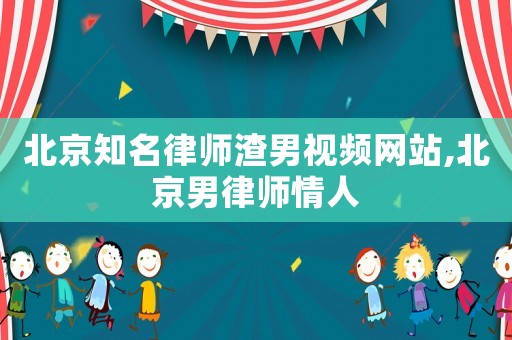 北京知名律師渣男視頻網(wǎng)站,北京男律師情人