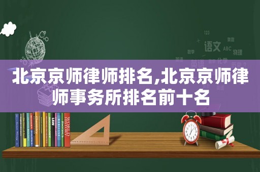 北京京師律師排名,北京京師律師事務所排名前十名