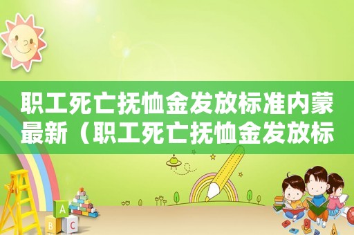 職工死亡撫恤金發(fā)放標(biāo)準(zhǔn)內(nèi)蒙最新（職工死亡撫恤金發(fā)放標(biāo)準(zhǔn)內(nèi)蒙）