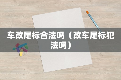 車改尾標(biāo)合法嗎（改車尾標(biāo)犯法嗎）