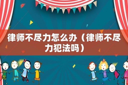 律師不盡力怎么辦（律師不盡力犯法嗎）